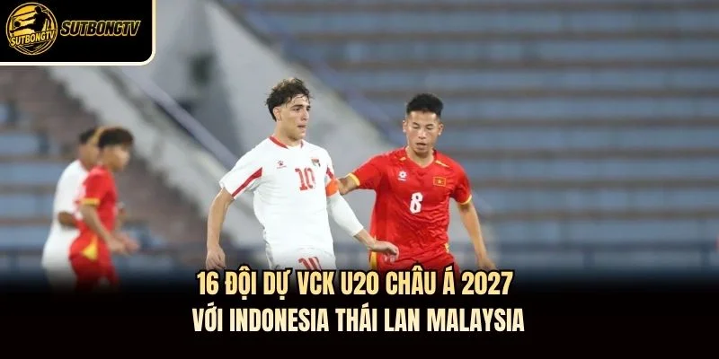 16 đội dự VCK U20 châu Á 2027 với Indonesia Thái Lan Malaysia