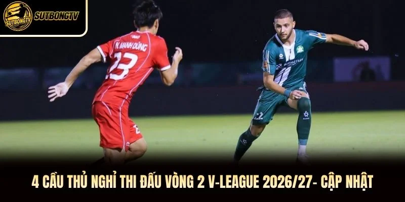 4 Cầu Thủ Nghỉ Thi Đấu Vòng 2 V-League 2026/27- Cập nhật