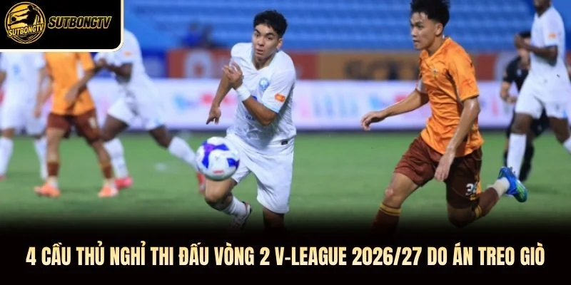 4 cầu thủ nghỉ thi đấu vòng 2 V-League 2026/27 do án treo giò