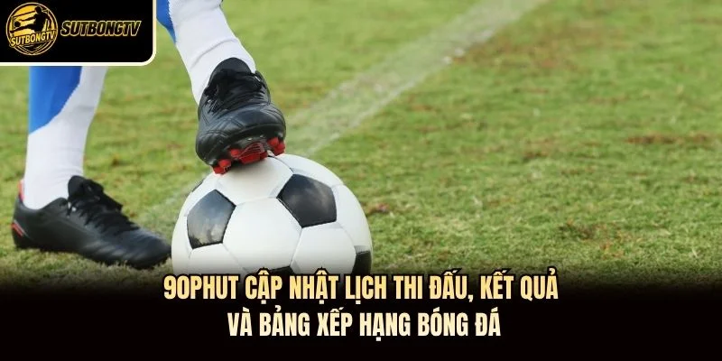 90phut cập nhật lịch thi đấu, kết quả và bảng xếp hạng bóng đá