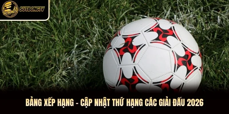 Bảng xếp hạng cập nhật thứ hạng các giải bóng đá nổi bật