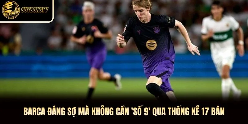 Barca đáng sợ mà không cần 'số 9' qua thống kê 17 bàn