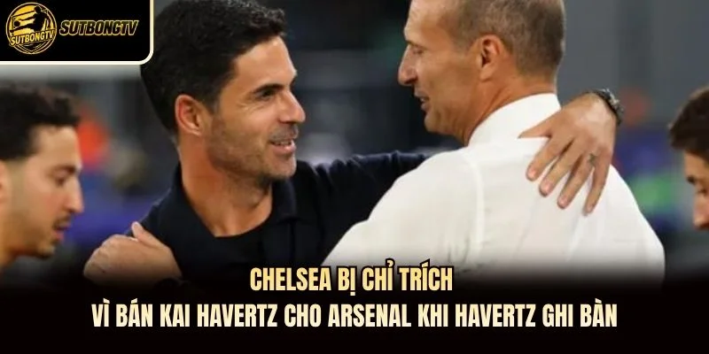 Chelsea bị chỉ trích vì bán Kai Havertz cho Arsenal khi Havertz ghi bàn