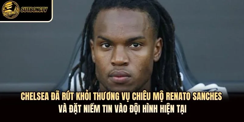 Chelsea đã rút khỏi thương vụ chiêu mộ Renato Sanches và đặt niềm tin vào đội hình hiện tại