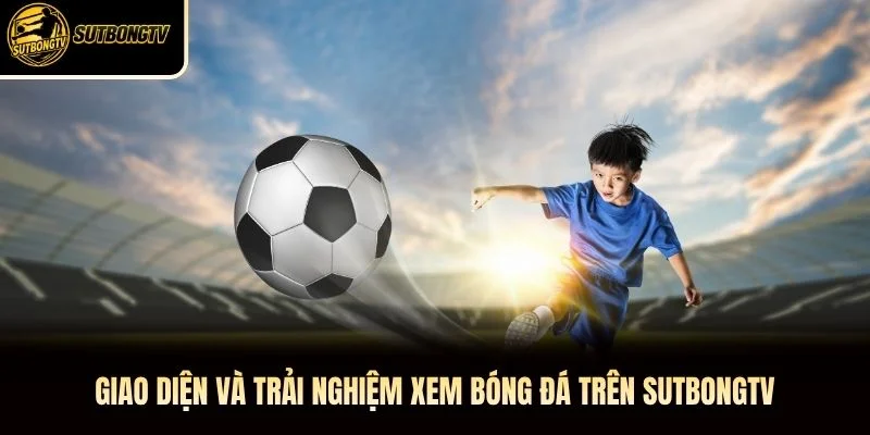 Giao diện và trải nghiệm xem bóng đá trên SutbongTV