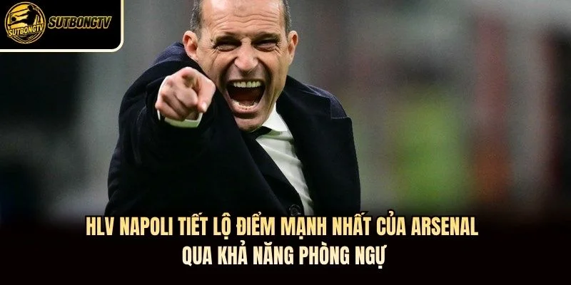 HLV Napoli tiết lộ điểm mạnh nhất của Arsenal qua khả năng phòng ngự