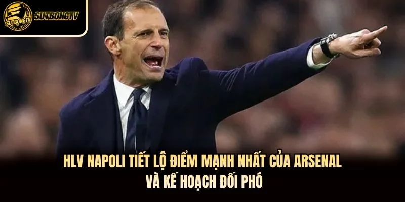 HLV Napoli tiết lộ điểm mạnh nhất của Arsenal và kế hoạch đối phó