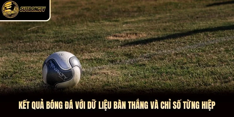 Kết quả bóng đá với dữ liệu bàn thắng và chỉ số từng hiệp
