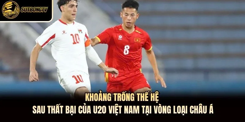 Khoảng trống thế hệ sau thất bại của U20 Việt Nam tại vòng loại châu Á Khoảng trống thế hệ sau thất bại của U20 Việt Nam tại vòng loại châu Á