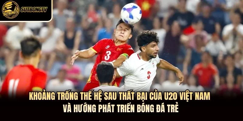 Khoảng trống thế hệ sau thất bại của U20 Việt Nam và hướng phát triển bóng đá trẻ Khoảng trống thế hệ sau thất bại của U20 Việt Nam và hướng phát triển bóng đá trẻ