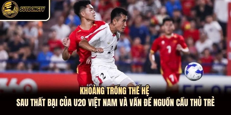 Khoảng trống thế hệ sau thất bại của U20 Việt Nam và vấn đề nguồn cầu thủ trẻ Khoảng trống thế hệ sau thất bại của U20 Việt Nam và vấn đề nguồn cầu thủ trẻ