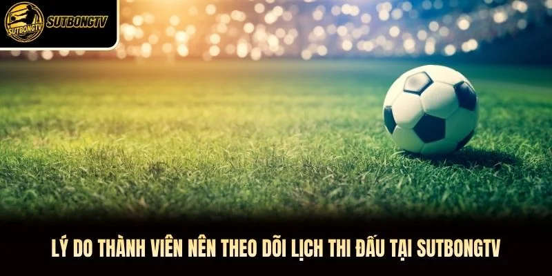 Lý do thành viên nên theo dõi lịch thi đấu tại SutbongTV