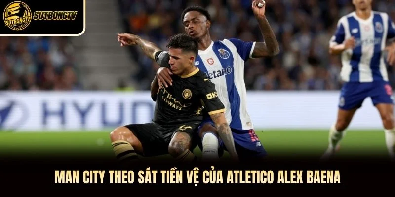 Man City theo sát tiền vệ của Atletico Alex Baena.