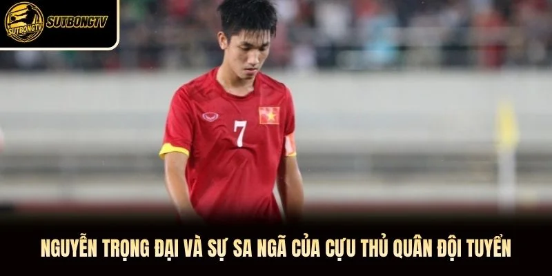 Nguyễn Trọng Đại và sự sa ngã của cựu thủ quân đội tuyển