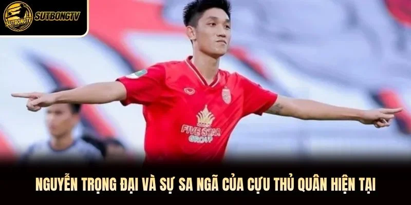 Nguyễn Trọng Đại và sự sa ngã của cựu thủ quân hiện tại