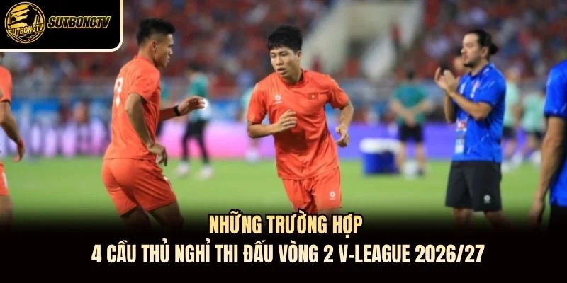 Những trường hợp 4 cầu thủ nghỉ thi đấu vòng 2 V-League 2026/27
