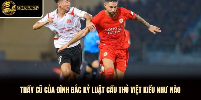 Thầy Cũ Của Đình Bắc Kỷ Luật Cầu Thủ Việt Kiều Như Nào