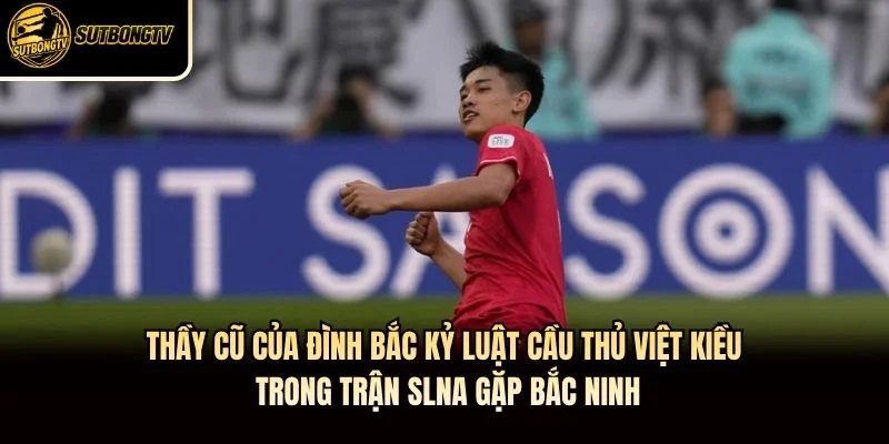 Thầy cũ của Đình Bắc kỷ luật cầu thủ Việt kiều trong trận SLNA gặp Bắc Ninh