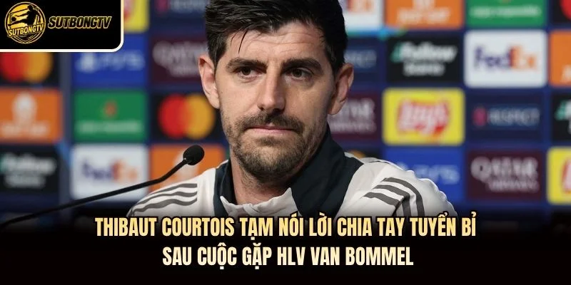 Thibaut Courtois tạm nói lời chia tay tuyển Bỉ sau cuộc gặp HLV Van Bommel