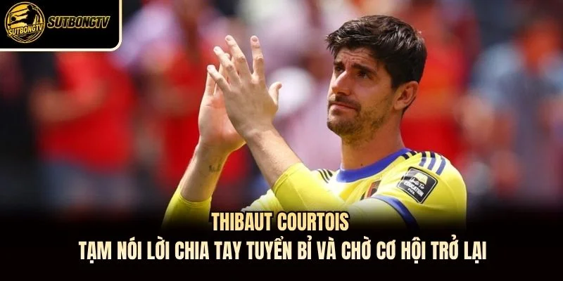 Thibaut Courtois tạm nói lời chia tay tuyển Bỉ và chờ cơ hội trở lại