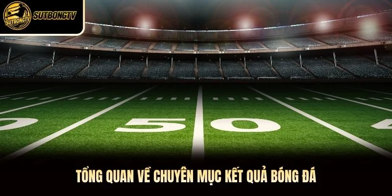 Tổng quan về chuyên mục kết quả bóng đá