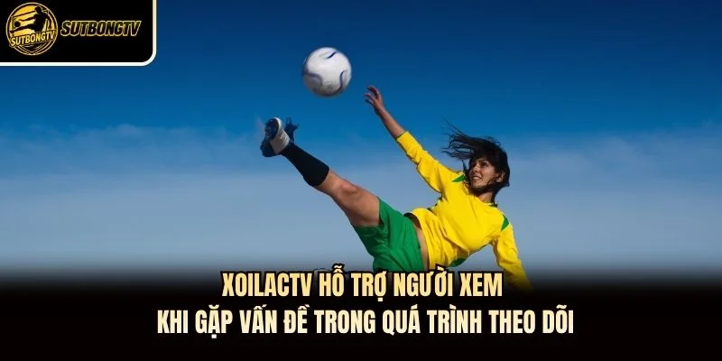 XoilacTV hỗ trợ người xem khi gặp vấn đề trong quá trình theo dõi